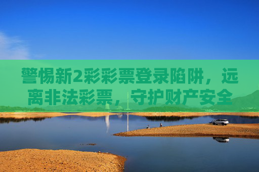 警惕新2彩彩票登录陷阱,远离非法彩票,守护财产安全,警惕新2彩彩票登录陷阱,远离非法彩票守护财产安全 警惕新2彩彩票登录陷阱,远离非法彩票,守护财产安全,警惕新2彩彩票登录陷阱,远离非法彩票守护财产安全