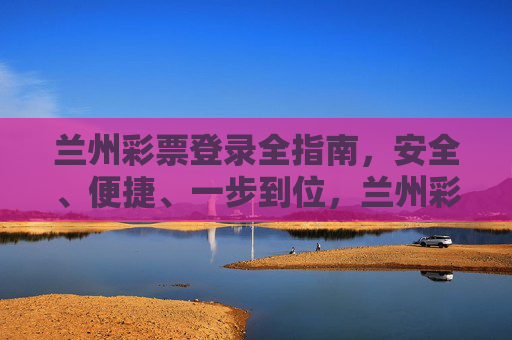 兰州彩票登录全指南，安全、便捷、一步到位，兰州彩票登录全指南，安全便捷一步到位