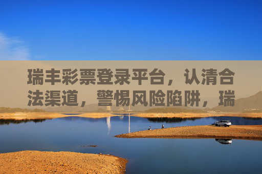 瑞丰彩票登录平台，认清合法渠道，警惕风险陷阱，瑞丰彩票登录平台，认准合法渠道，警惕风险陷阱