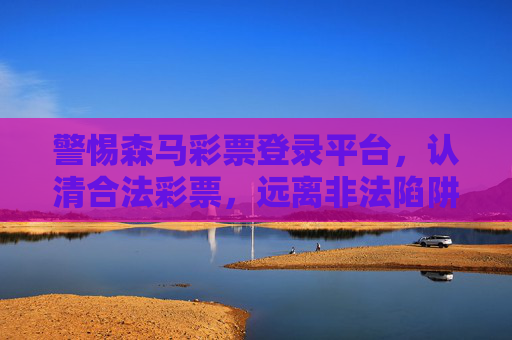 警惕森马彩票登录平台,认清合法彩票,远离非法陷阱,警惕森马彩票登录平台,认清合法彩票,远离非法陷阱 警惕森马彩票登录平台,认清合法彩票,远离非法陷阱,警惕森马彩票登录平台,认清合法彩票,远离非法陷阱