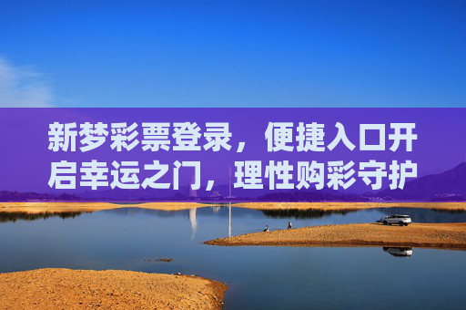 新梦彩票登录,便捷入口开启幸运之门,理性购彩守护健康生活,新梦彩票登录,便捷开启幸运,理性守护健康 新梦彩票登录,便捷入口开启幸运之门,理性购彩守护健康生活,新梦彩票登录,便捷开启幸运,理性守护健康