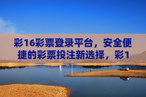 彩16彩票登录平台，安全便捷的彩票投注新选择，彩16彩票登录平台，安全便捷的彩票投注新选择