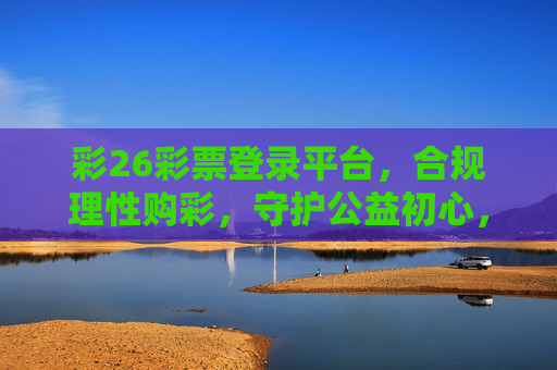 彩26彩票登录平台,合规理性购彩,守护公益初心,彩26彩票,合规理性购彩,守护公益初心 彩26彩票登录平台,合规理性购彩,守护公益初心,彩26彩票,合规理性购彩,守护公益初心