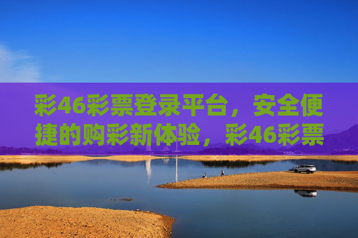 彩46彩票登录平台,安全便捷的购彩新体验,彩46彩票登录平台,安全便捷的购彩新体验 彩46彩票登录平台,安全便捷的购彩新体验,彩46彩票登录平台,安全便捷的购彩新体验