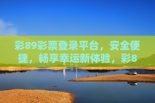 彩89彩票登录平台,安全便捷,畅享幸运新体验,彩89彩票登录平台,安全便捷,畅享幸运新体验 彩89彩票登录平台,安全便捷,畅享幸运新体验,彩89彩票登录平台,安全便捷,畅享幸运新体验