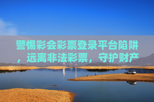 警惕彩会彩票登录平台陷阱，远离非法彩票，守护财产安全，警惕非法彩票平台陷阱，守护财产安全