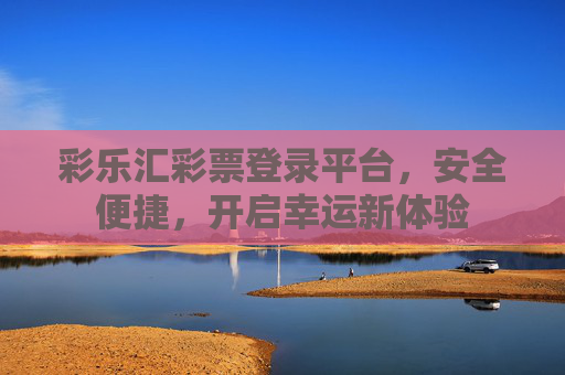彩乐汇彩票登录平台，安全便捷，开启幸运新体验