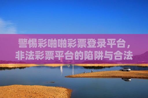 警惕彩啪啪彩票登录平台，非法彩票平台的陷阱与合法购彩指南，警惕彩啪啪彩票登录平台，非法陷阱与合法购彩指南