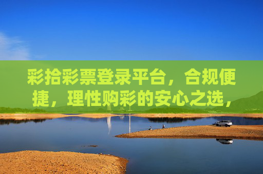 彩拾彩票登录平台,合规便捷,理性购彩的安心之选,彩拾彩票,合规便捷,理性购彩安心之选 彩拾彩票登录平台,合规便捷,理性购彩的安心之选,彩拾彩票,合规便捷,理性购彩安心之选