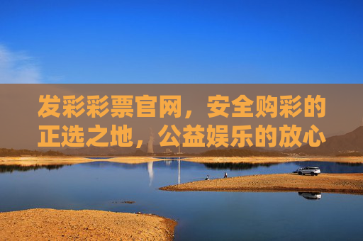 发彩彩票官网,安全购彩的正选之地,公益娱乐的放心平台,发彩彩票官网,安全购彩正选之地,公益娱乐放心平台 发彩彩票官网,安全购彩的正选之地,公益娱乐的放心平台,发彩彩票官网,安全购彩正选之地,公益娱乐放心平台