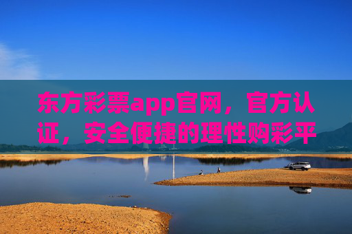 东方彩票app官网，官方认证，安全便捷的理性购彩平台，东方彩票app官网，官方认证安全便捷的理性购彩平台