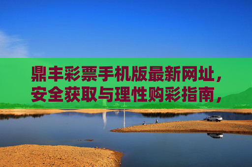 鼎丰彩票手机版最新网址,安全获取与理性购彩指南,鼎丰彩票手机版最新网址,安全获取与理性购彩指南 鼎丰彩票手机版最新网址,安全获取与理性购彩指南,鼎丰彩票手机版最新网址,安全获取与理性购彩指南