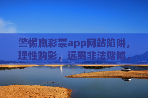 警惕赢彩票app网站陷阱,理性购彩,远离非法赌博,警惕赢彩票app陷阱,理性购彩远离非法赌博 警惕赢彩票app网站陷阱,理性购彩,远离非法赌博,警惕赢彩票app陷阱,理性购彩远离非法赌博
