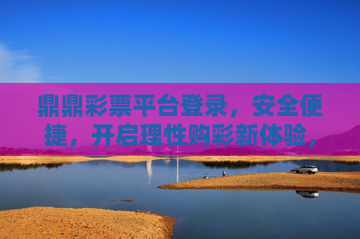 鼎鼎彩票平台登录,安全便捷,开启理性购彩新体验,鼎鼎彩票,安全便捷登录,开启理性购彩新体验 鼎鼎彩票平台登录,安全便捷,开启理性购彩新体验,鼎鼎彩票,安全便捷登录,开启理性购彩新体验