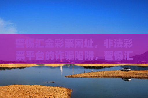警惕汇金彩票网址,非法彩票平台的诈骗陷阱,警惕汇金彩票网址,非法彩票平台的诈骗陷阱 警惕汇金彩票网址,非法彩票平台的诈骗陷阱,警惕汇金彩票网址,非法彩票平台的诈骗陷阱