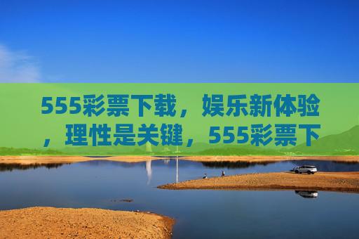 555彩票下载,娱乐新体验,理性是关键,555彩票下载,娱乐新体验,理性为先 555彩票下载,娱乐新体验,理性是关键,555彩票下载,娱乐新体验,理性为先