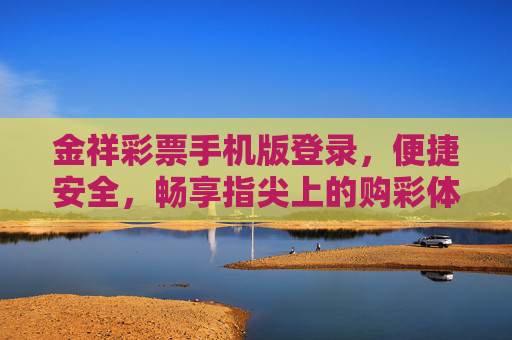 金祥彩票手机版登录,便捷安全,畅享指尖上的购彩体验,金祥彩票手机版,便捷安全,指尖畅享购彩 金祥彩票手机版登录,便捷安全,畅享指尖上的购彩体验,金祥彩票手机版,便捷安全,指尖畅享购彩