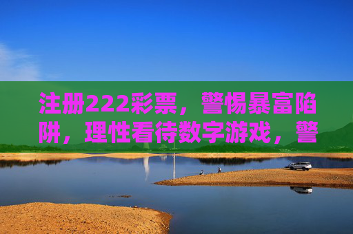 注册222彩票,警惕暴富陷阱,理性看待数字游戏,警惕暴富陷阱,理性看待数字游戏 注册222彩票,警惕暴富陷阱,理性看待数字游戏,警惕暴富陷阱,理性看待数字游戏