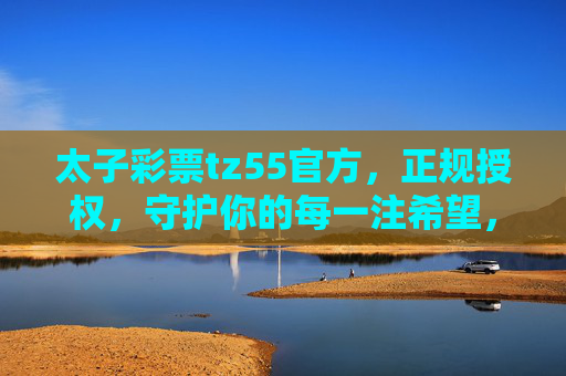 太子彩票tz55官方,正规授权,守护你的每一注希望,太子彩票tz55官方,正规授权,守护每一注希望 太子彩票tz55官方,正规授权,守护你的每一注希望,太子彩票tz55官方,正规授权,守护每一注希望