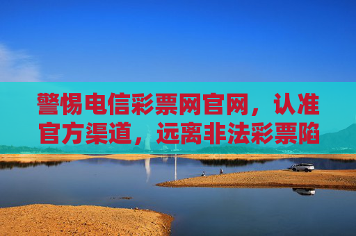 警惕电信彩票网官网,认准官方渠道,远离非法彩票陷阱,警惕电信彩票网官网,认准官方渠道远离非法彩票陷阱 警惕电信彩票网官网,认准官方渠道,远离非法彩票陷阱,警惕电信彩票网官网,认准官方渠道远离非法彩票陷阱