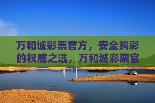 万和城彩票官方,安全购彩的权威之选,万和城彩票官方,安全购彩的权威之选 万和城彩票官方,安全购彩的权威之选,万和城彩票官方,安全购彩的权威之选