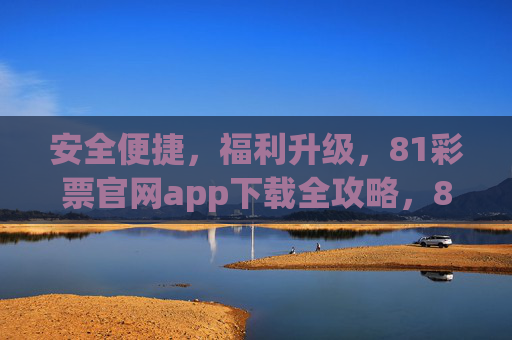安全便捷,福利升级,81彩票官网app下载全攻略,81彩票官网app下载全攻略,安全便捷,福利升级 安全便捷,福利升级,81彩票官网app下载全攻略,81彩票官网app下载全攻略,安全便捷,福利升级