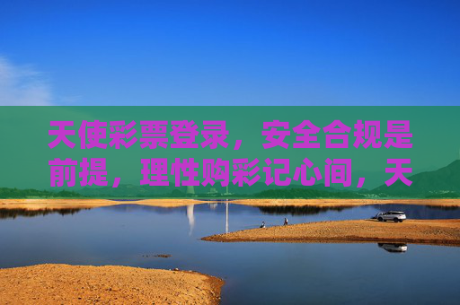 天使彩票登录,安全合规是前提,理性购彩记心间,天使彩票,安全合规为基,理性购彩为本 天使彩票登录,安全合规是前提,理性购彩记心间,天使彩票,安全合规为基,理性购彩为本