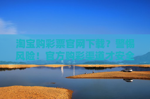 淘宝购彩票官网下载?警惕风险!官方购彩渠道才安全,淘宝购彩票官网下载?警惕风险,认准官方渠道才安全 淘宝购彩票官网下载?警惕风险!官方购彩渠道才安全,淘宝购彩票官网下载?警惕风险,认准官方渠道才安全