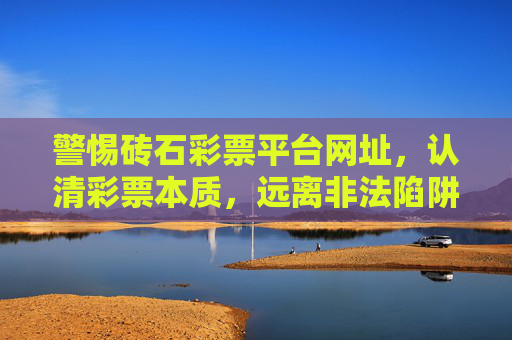 警惕砖石彩票平台网址，认清彩票本质，远离非法陷阱，警惕砖石彩票平台网址，认清彩票本质远离非法陷阱