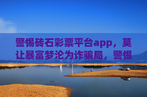 警惕砖石彩票平台app，莫让暴富梦沦为诈骗局，警惕砖石彩票APP，莫让暴富梦沦为诈骗局