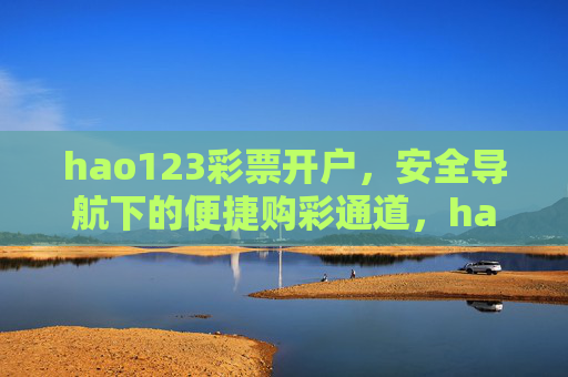 hao123彩票开户,安全导航下的便捷购彩通道,hao123安全便捷彩票开户通道 hao123彩票开户,安全导航下的便捷购彩通道,hao123安全便捷彩票开户通道