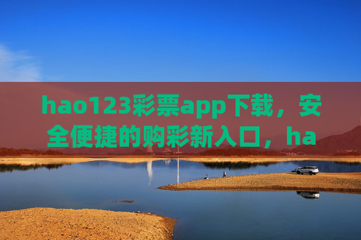 hao123彩票app下载,安全便捷的购彩新入口,hao123彩票app下载,安全便捷的购彩新入口 hao123彩票app下载,安全便捷的购彩新入口,hao123彩票app下载,安全便捷的购彩新入口