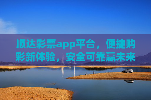 顺达彩票app平台,便捷购彩新体验,安全可靠赢未来,顺达彩票app,便捷购彩新体验,安全可靠赢未来 顺达彩票app平台,便捷购彩新体验,安全可靠赢未来,顺达彩票app,便捷购彩新体验,安全可靠赢未来