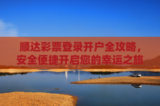 顺达彩票登录开户全攻略，安全便捷开启您的幸运之旅，顺达彩票登录开户全攻略，安全便捷开启幸运之旅