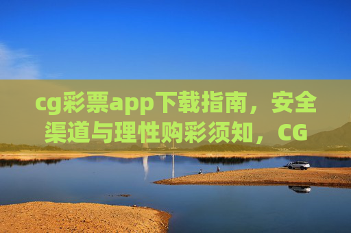 cg彩票app下载指南,安全渠道与理性购彩须知,CG彩票APP下载指南,安全渠道与理性购彩须知 cg彩票app下载指南,安全渠道与理性购彩须知,CG彩票APP下载指南,安全渠道与理性购彩须知
