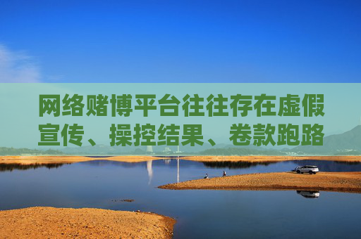 网络赌博平台往往存在虚假宣传、操控结果、卷款跑路等风险，严重危害个人财产安全和家庭幸福，甚至诱发违法犯罪行为。我们应自觉抵制各类赌博诱惑，选择合法、健康的娱乐方式，远离网络赌博陷阱，远离网络赌博陷阱，守护财产与家庭幸福