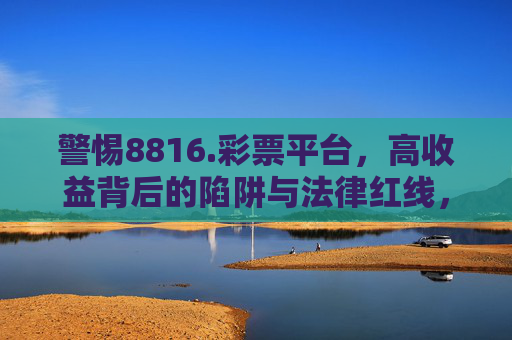 警惕8816.彩票平台，高收益背后的陷阱与法律红线，警惕8816.彩票平台，高收益背后的陷阱与法律红线