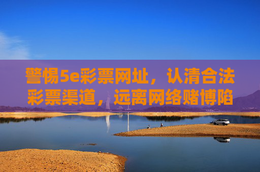 警惕5e彩票网址,认清合法彩票渠道,远离网络赌博陷阱,警惕5e彩票网址,远离网络赌博陷阱,认准合法彩票渠道 警惕5e彩票网址,认清合法彩票渠道,远离网络赌博陷阱,警惕5e彩票网址,远离网络赌博陷阱,认准合法彩票渠道