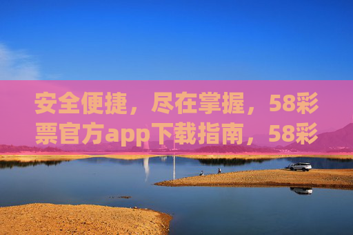 安全便捷,尽在掌握,58彩票官方app下载指南,58彩票官方app下载指南,安全便捷尽在掌握 安全便捷,尽在掌握,58彩票官方app下载指南,58彩票官方app下载指南,安全便捷尽在掌握