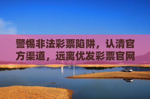 警惕非法彩票陷阱，认清官方渠道，远离优发彩票官网等违规平台，警惕非法彩票陷阱，远离优发彩票官网等违规平台，认准官方渠道