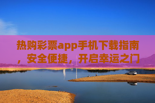 热购彩票app手机下载指南,安全便捷,开启幸运之门,热购彩票app安全便捷下载指南 开启幸运之门 热购彩票app手机下载指南,安全便捷,开启幸运之门,热购彩票app安全便捷下载指南 开启幸运之门