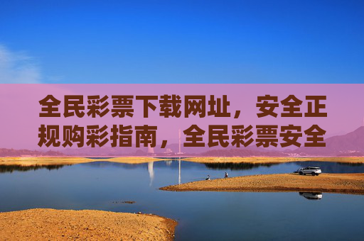 全民彩票下载网址,安全正规购彩指南,全民彩票安全正规购彩下载指南 全民彩票下载网址,安全正规购彩指南,全民彩票安全正规购彩下载指南