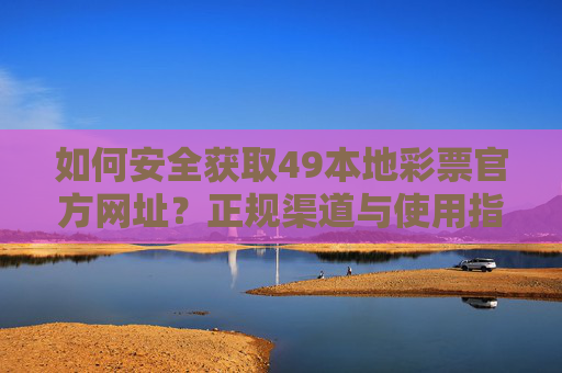 如何安全获取49本地彩票官方网址?正规渠道与使用指南,如何安全获取49本地彩票官方网址,正规渠道与使用指南 如何安全获取49本地彩票官方网址?正规渠道与使用指南,如何安全获取49本地彩票官方网址,正规渠道与使用指南