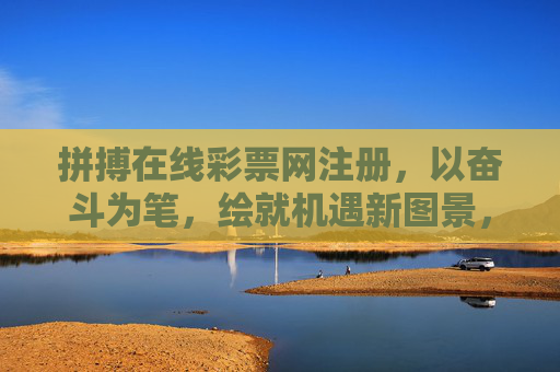 拼搏在线彩票网注册,以奋斗为笔,绘就机遇新图景,奋斗绘机遇,拼搏在线彩票注册新图景 拼搏在线彩票网注册,以奋斗为笔,绘就机遇新图景,奋斗绘机遇,拼搏在线彩票注册新图景