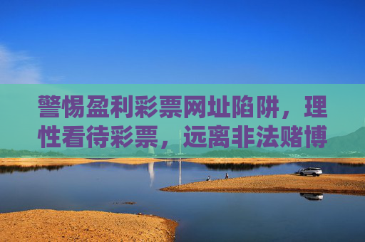 警惕盈利彩票网址陷阱,理性看待彩票,远离非法赌博,警惕盈利彩票网址陷阱,理性购彩远离非法赌博 警惕盈利彩票网址陷阱,理性看待彩票,远离非法赌博,警惕盈利彩票网址陷阱,理性购彩远离非法赌博