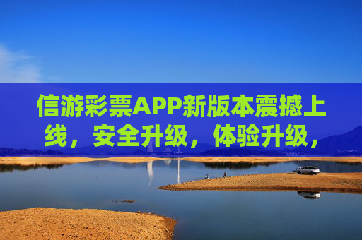 信游彩票APP新版本震撼上线,安全升级,体验升级,立即下载开启你的幸运之旅!信游彩票APP新版本上线,安全体验双升级,开启幸运之旅 信游彩票APP新版本震撼上线,安全升级,体验升级,立即下载开启你的幸运之旅!信游彩票APP新版本上线,安全体验双升级,开启幸运之旅