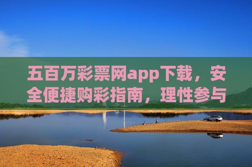 五百万彩票网app下载,安全便捷购彩指南,理性参与乐在其中,五百万彩票网app,安全便捷购彩指南,理性参与乐在其中 五百万彩票网app下载,安全便捷购彩指南,理性参与乐在其中,五百万彩票网app,安全便捷购彩指南,理性参与乐在其中