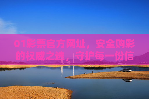 01彩票官方网址,安全购彩的权威之选,守护每一份信任与期待,彩票官方网址,权威安全,守护信任与期待 01彩票官方网址,安全购彩的权威之选,守护每一份信任与期待,彩票官方网址,权威安全,守护信任与期待