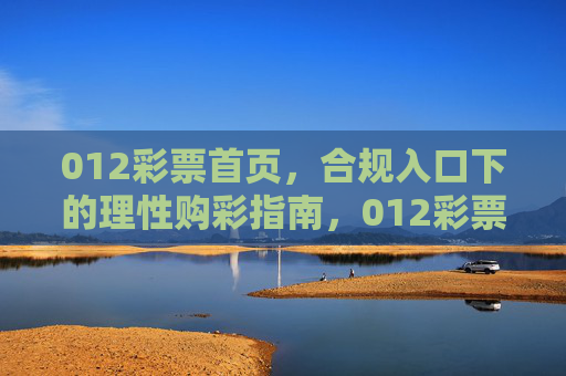 012彩票首页,合规入口下的理性购彩指南,012彩票首页,合规入口与理性购彩指南 012彩票首页,合规入口下的理性购彩指南,012彩票首页,合规入口与理性购彩指南