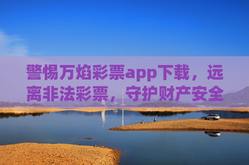 警惕万焰彩票app下载,远离非法彩票,守护财产安全,警惕万焰彩票app,远离非法彩票,守护财产安全 警惕万焰彩票app下载,远离非法彩票,守护财产安全,警惕万焰彩票app,远离非法彩票,守护财产安全
